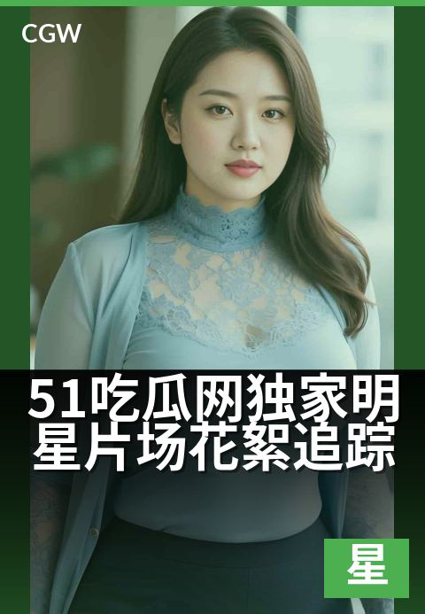 51吃瓜网独家明星片场花絮追踪 - 明星片场直击，独家花絮揭秘台前幕后精彩瞬间