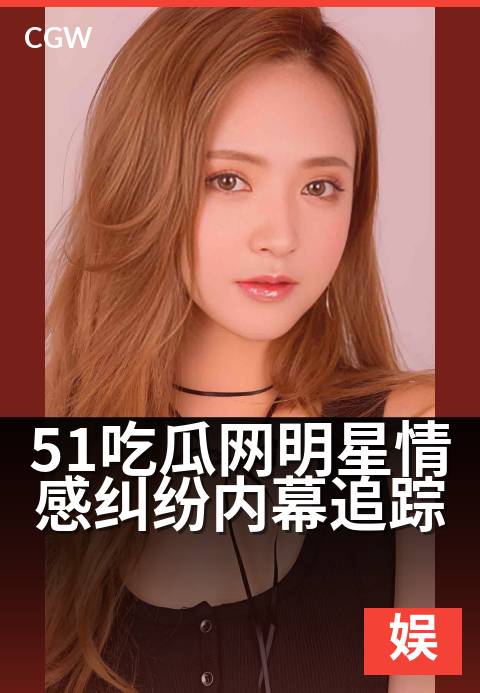 51吃瓜网明星情感纠纷内幕追踪 - 揭秘明星情感漩涡背后的娱乐江湖内幕