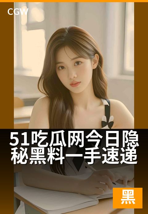 51吃瓜网今日隐秘黑料一手速递 - 今日劲爆猛料独家揭秘 速览一手隐秘资讯